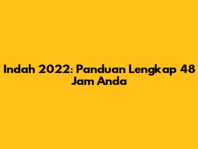 Indah 2022: Panduan Lengkap 48 Jam Anda