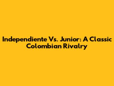 Independiente Vs. Junior: A Classic Colombian Rivalry