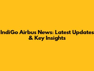 IndiGo Airbus News: Latest Updates & Key Insights