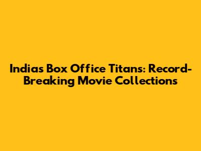 India's Box Office Titans: Record-Breaking Movie Collections