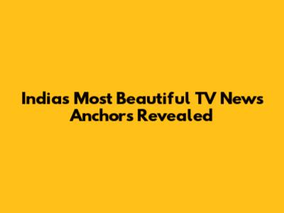 India's Most Beautiful TV News Anchors Revealed