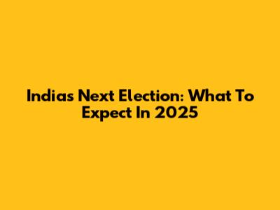 India's Next Election: What To Expect In 2025