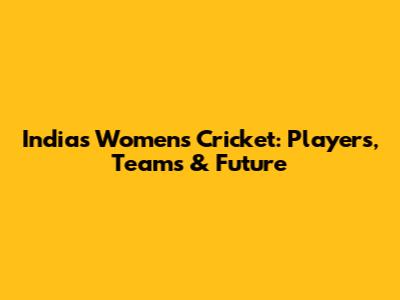 India's Women's Cricket: Players, Teams & Future