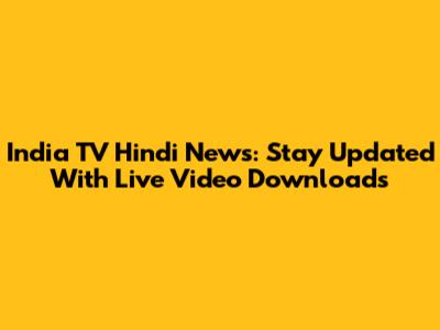 India TV Hindi News: Stay Updated With Live Video Downloads