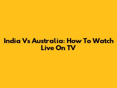 India Vs Australia: How To Watch Live On TV
