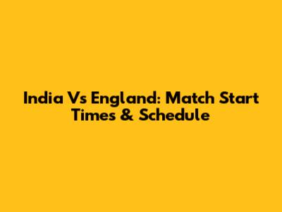 India Vs England: Match Start Times & Schedule