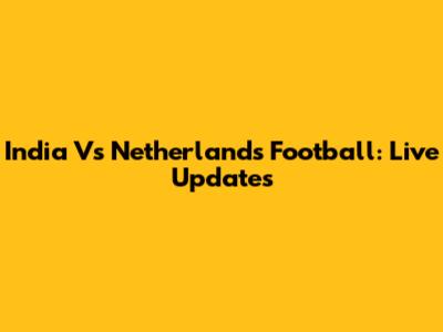 India Vs Netherlands Football: Live Updates