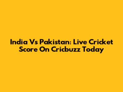 India Vs Pakistan: Live Cricket Score On Cricbuzz Today