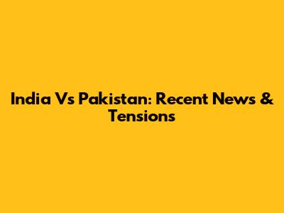 India Vs Pakistan: Recent News & Tensions
