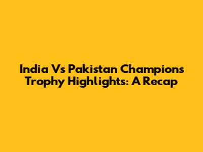 India Vs Pakistan Champions Trophy Highlights: A Recap