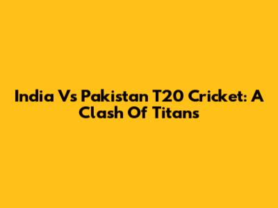 India Vs Pakistan T20 Cricket: A Clash Of Titans