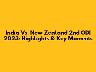 India Vs. New Zealand 2nd ODI 2023: Highlights & Key Moments