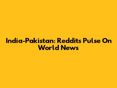 India-Pakistan: Reddit's Pulse On World News