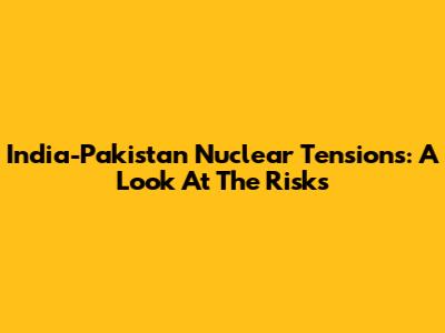 India-Pakistan Nuclear Tensions: A Look At The Risks
