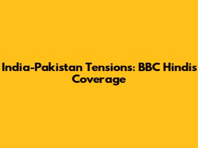 India-Pakistan Tensions: BBC Hindi's Coverage