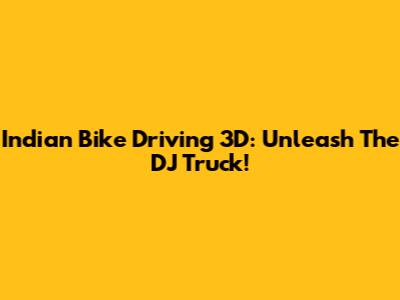 Indian Bike Driving 3D: Unleash The DJ Truck!