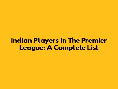 Indian Players In The Premier League: A Complete List