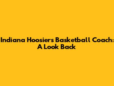 Indiana Hoosiers Basketball Coach: A Look Back