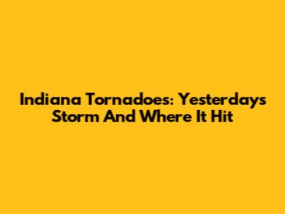 Indiana Tornadoes: Yesterday's Storm And Where It Hit