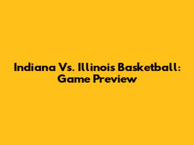 Indiana Vs. Illinois Basketball: Game Preview