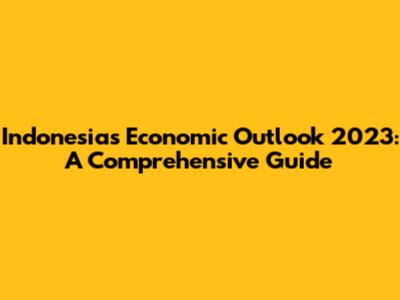 Indonesia's Economic Outlook 2023: A Comprehensive Guide