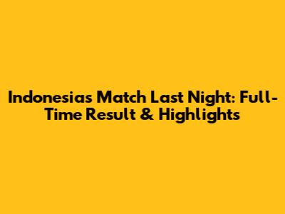 Indonesia's Match Last Night: Full-Time Result & Highlights