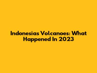 Indonesia's Volcanoes: What Happened In 2023