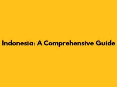 Indonesia: A Comprehensive Guide