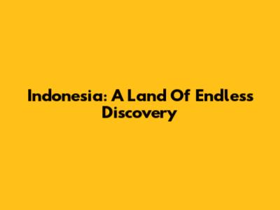 Indonesia: A Land Of Endless Discovery