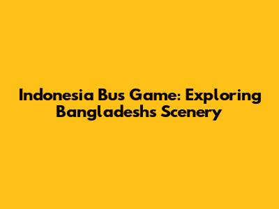 Indonesia Bus Game: Exploring Bangladesh's Scenery
