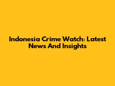 Indonesia Crime Watch: Latest News And Insights