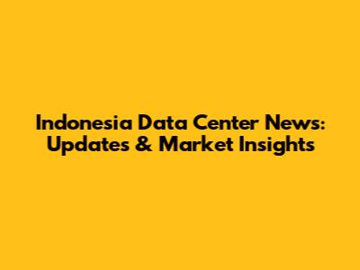 Indonesia Data Center News: Updates & Market Insights