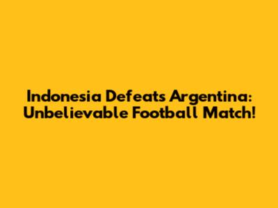 Indonesia Defeats Argentina: Unbelievable Football Match!