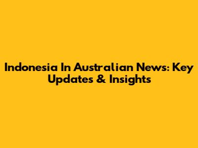 Indonesia In Australian News: Key Updates & Insights