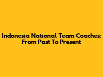 Indonesia National Team Coaches: From Past To Present
