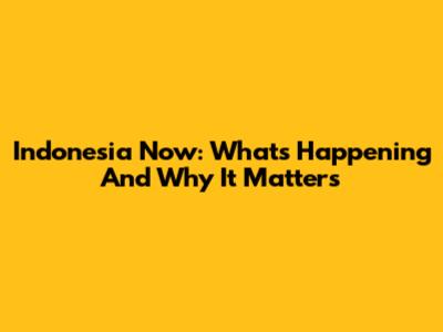 Indonesia Now: What's Happening And Why It Matters