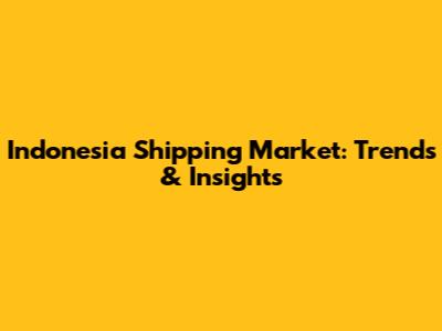 Indonesia Shipping Market: Trends & Insights