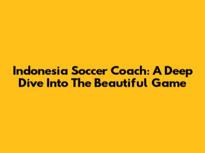 Indonesia Soccer Coach: A Deep Dive Into The Beautiful Game
