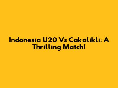 Indonesia U20 Vs Cakalikli: A Thrilling Match!
