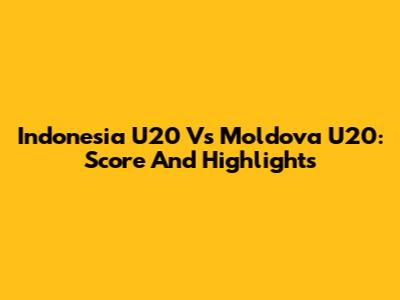 Indonesia U20 Vs Moldova U20: Score And Highlights