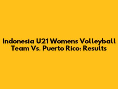 Indonesia U21 Women's Volleyball Team Vs. Puerto Rico: Results