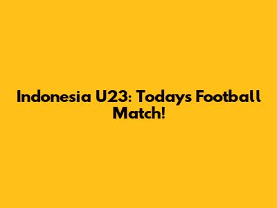 Indonesia U23: Today's Football Match!