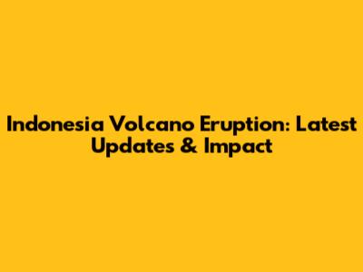 Indonesia Volcano Eruption: Latest Updates & Impact
