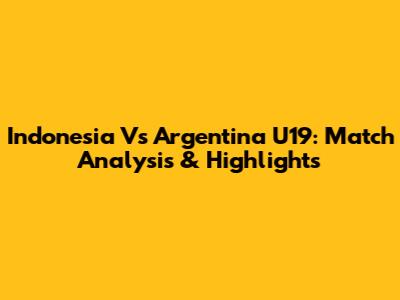 Indonesia Vs Argentina U19: Match Analysis & Highlights