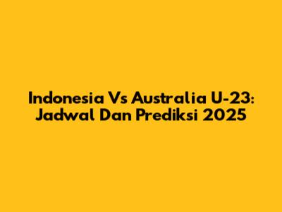 Indonesia Vs Australia U-23: Jadwal Dan Prediksi 2025