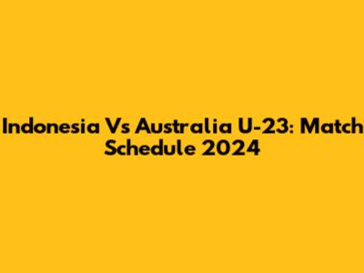 Indonesia Vs Australia U-23: Match Schedule 2024