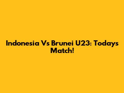 Indonesia Vs Brunei U23: Today's Match!