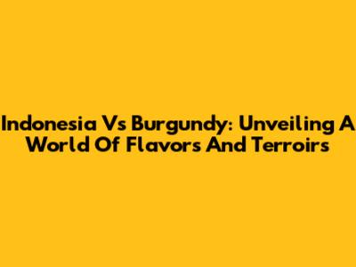 Indonesia Vs Burgundy: Unveiling A World Of Flavors And Terroirs