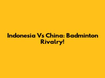 Indonesia Vs China: Badminton Rivalry!