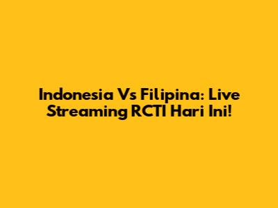 Indonesia Vs Filipina: Live Streaming RCTI Hari Ini!